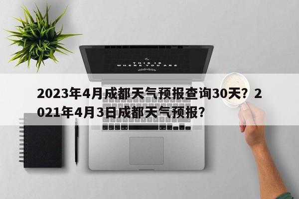 2023年4月成都天气预报查询30天？2021年4月3日成都天气预报？-第1张图片-乐享生活