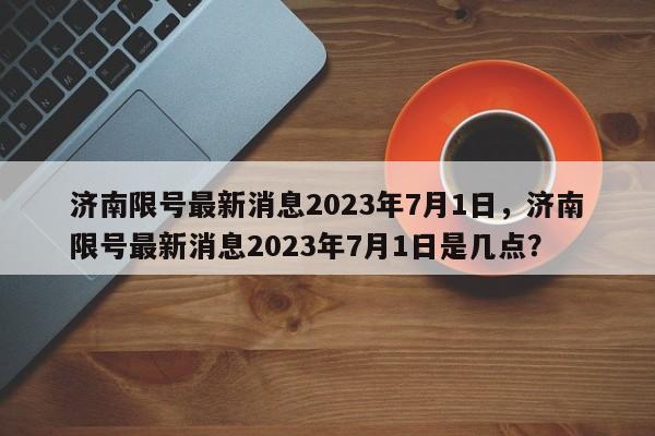 济南限号最新消息2023年7月1日，济南限号最新消息2023年7月1日是几点？-第1张图片-乐享生活