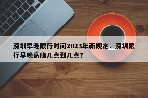 深圳早晚限行时间2023年新规定，深圳限行早晚高峰几点到几点？-第1张图片-乐享生活