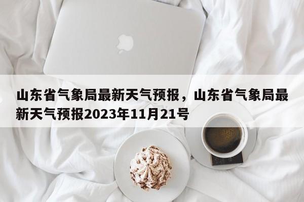 山东省气象局最新天气预报，山东省气象局最新天气预报2023年11月21号-第1张图片-乐享生活