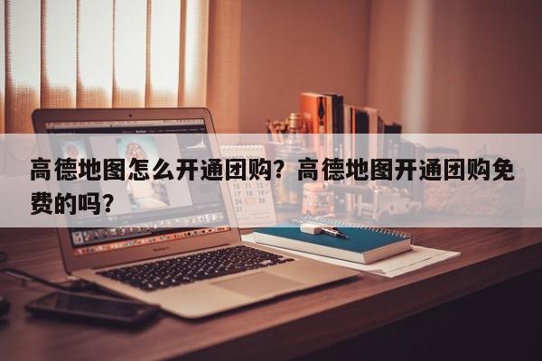 高德地图怎么开通团购？高德地图开通团购免费的吗？-第1张图片-乐享生活