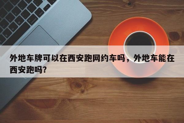 外地车牌可以在西安跑网约车吗，外地车能在西安跑吗？-第1张图片-乐享生活