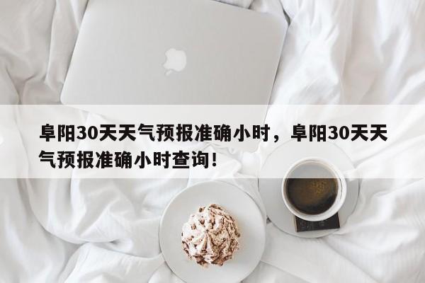 阜阳30天天气预报准确小时，阜阳30天天气预报准确小时查询！-第1张图片-乐享生活