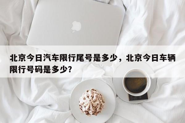 北京今日汽车限行尾号是多少，北京今日车辆限行号码是多少？-第1张图片-乐享生活