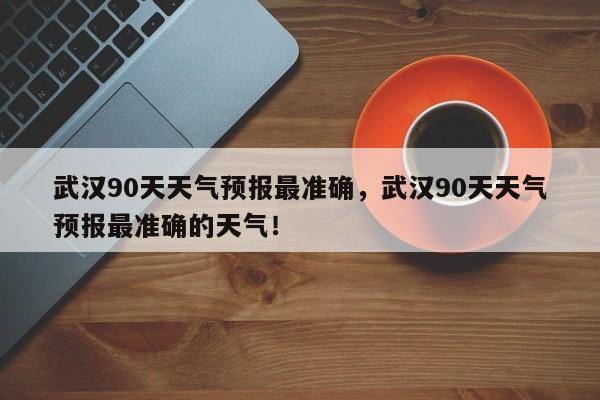 武汉90天天气预报最准确，武汉90天天气预报最准确的天气！-第1张图片-乐享生活