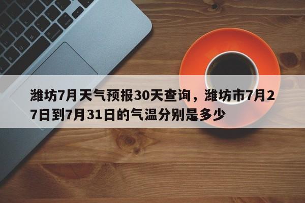 潍坊7月天气预报30天查询，潍坊市7月27日到7月31日的气温分别是多少-第1张图片-乐享生活