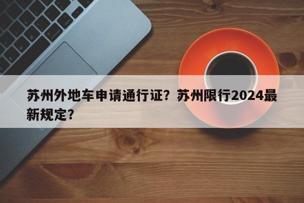 苏州外地车申请通行证？苏州限行2024最新规定？-第1张图片-乐享生活