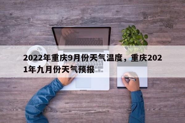 2022年重庆9月份天气温度，重庆2021年九月份天气预报-第1张图片-乐享生活