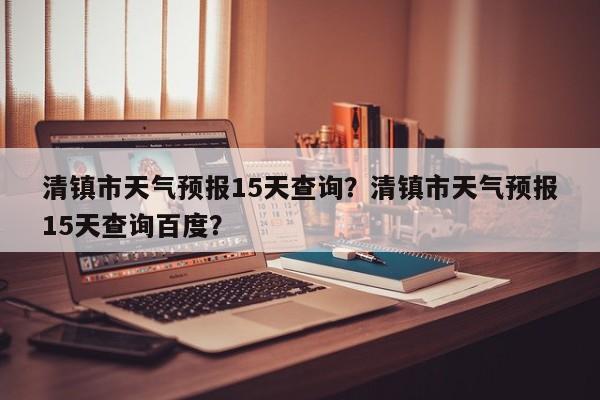 清镇市天气预报15天查询？清镇市天气预报15天查询百度？-第1张图片-乐享生活