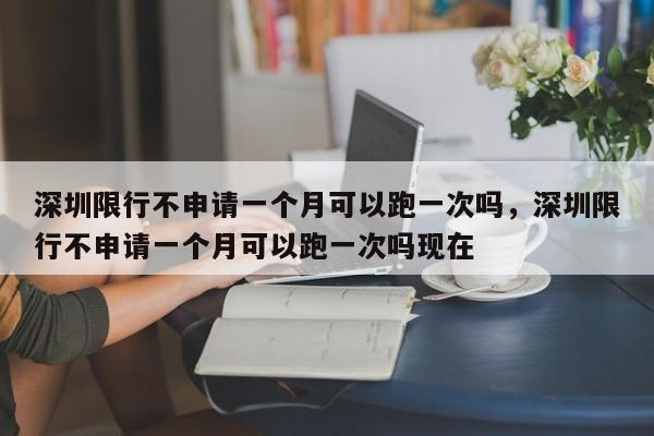 深圳限行不申请一个月可以跑一次吗，深圳限行不申请一个月可以跑一次吗现在-第1张图片-乐享生活