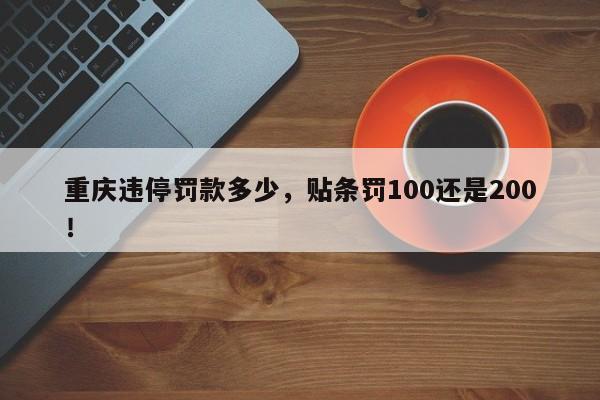 重庆违停罚款多少，贴条罚100还是200！-第1张图片-乐享生活