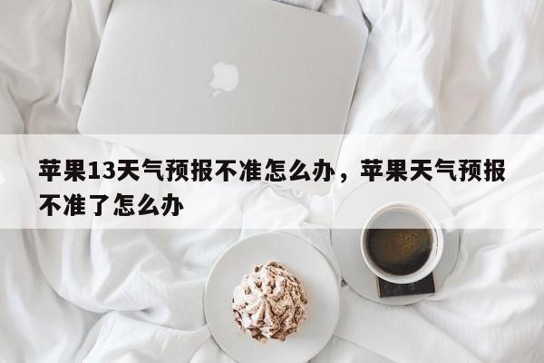 苹果13天气预报不准怎么办，苹果天气预报不准了怎么办-第1张图片-乐享生活