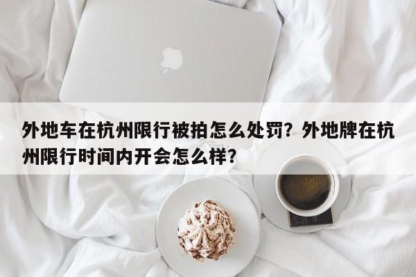 外地车在杭州限行被拍怎么处罚？外地牌在杭州限行时间内开会怎么样？-第1张图片-乐享生活