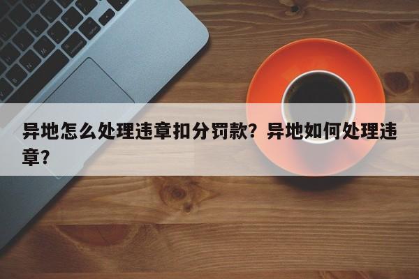 异地怎么处理违章扣分罚款？异地如何处理违章？-第1张图片-乐享生活