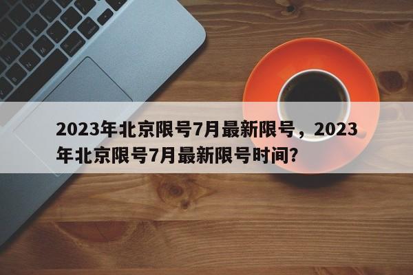 2023年北京限号7月最新限号，2023年北京限号7月最新限号时间？-第1张图片-乐享生活