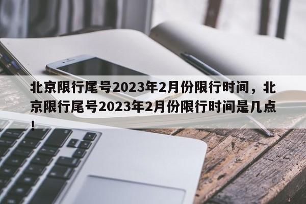 北京限行尾号2023年2月份限行时间，北京限行尾号2023年2月份限行时间是几点！-第1张图片-乐享生活