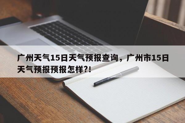 广州天气15日天气预报查询，广州市15日天气预报预报怎样?！-第1张图片-乐享生活