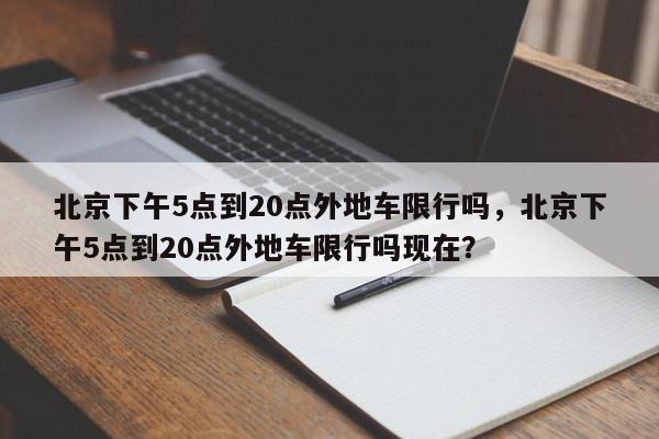 北京下午5点到20点外地车限行吗，北京下午5点到20点外地车限行吗现在？-第1张图片-乐享生活