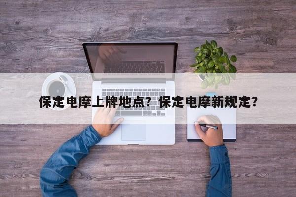 保定电摩上牌地点？保定电摩新规定？-第1张图片-乐享生活