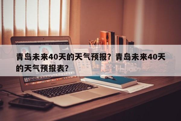 青岛未来40天的天气预报？青岛未来40天的天气预报表？-第1张图片-乐享生活