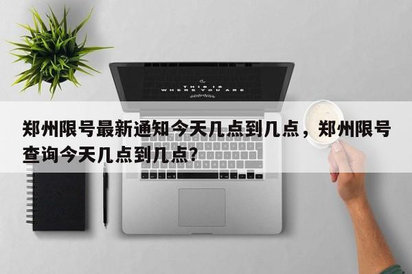 郑州限号最新通知今天几点到几点，郑州限号查询今天几点到几点？-第1张图片-乐享生活