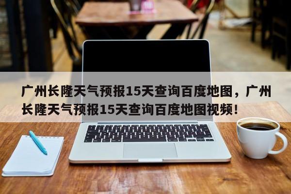 广州长隆天气预报15天查询百度地图，广州长隆天气预报15天查询百度地图视频！-第1张图片-乐享生活