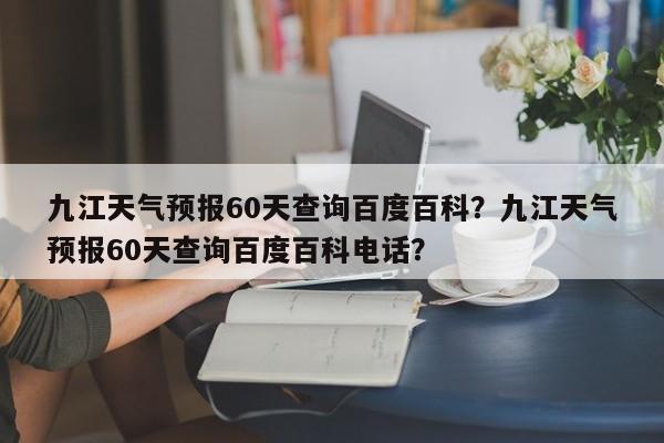 九江天气预报60天查询百度百科？九江天气预报60天查询百度百科电话？-第1张图片-乐享生活