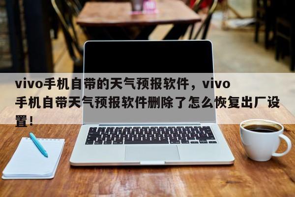 vivo手机自带的天气预报软件，vivo手机自带天气预报软件删除了怎么恢复出厂设置！-第1张图片-乐享生活