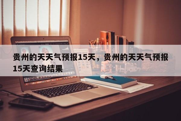 贵州的天天气预报15天，贵州的天天气预报15天查询结果-第1张图片-乐享生活