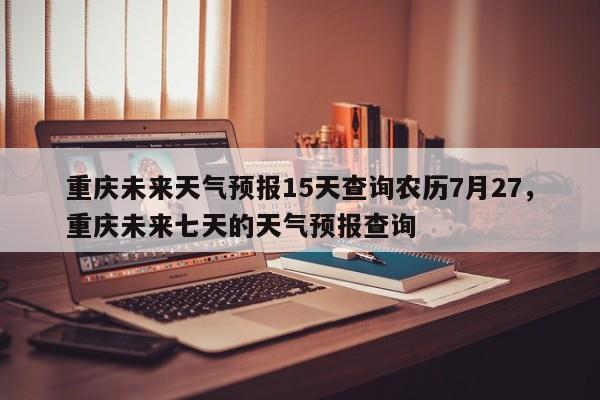 重庆未来天气预报15天查询农历7月27，重庆未来七天的天气预报查询-第1张图片-乐享生活