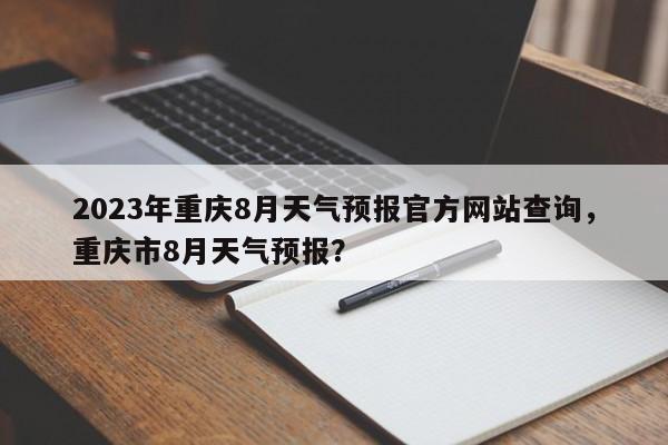 2023年重庆8月天气预报官方网站查询，重庆市8月天气预报？-第1张图片-乐享生活