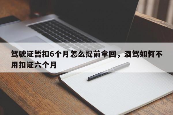 驾驶证暂扣6个月怎么提前拿回，酒驾如何不用扣证六个月-第1张图片-乐享生活