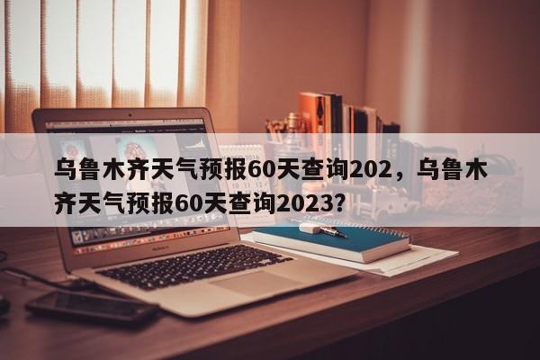 乌鲁木齐天气预报60天查询202，乌鲁木齐天气预报60天查询2023？-第1张图片-乐享生活