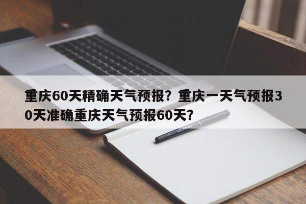 重庆60天精确天气预报？重庆一天气预报30天准确重庆天气预报60天？-第1张图片-乐享生活