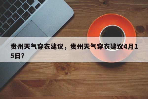 贵州天气穿衣建议，贵州天气穿衣建议4月15日？-第1张图片-乐享生活