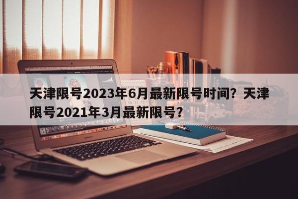 天津限号2023年6月最新限号时间？天津限号2021年3月最新限号？-第1张图片-乐享生活