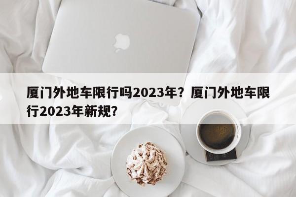 厦门外地车限行吗2023年？厦门外地车限行2023年新规？-第1张图片-乐享生活