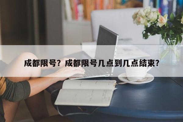 成都限号？成都限号几点到几点结束？-第1张图片-乐享生活