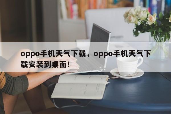 oppo手机天气下载，oppo手机天气下载安装到桌面！-第1张图片-乐享生活