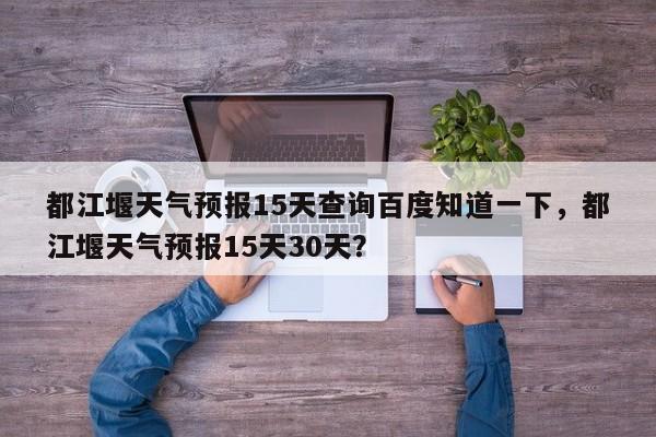 都江堰天气预报15天查询百度知道一下，都江堰天气预报15天30天？-第1张图片-乐享生活