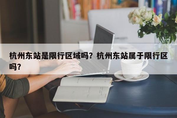 杭州东站是限行区域吗？杭州东站属于限行区吗？-第1张图片-乐享生活