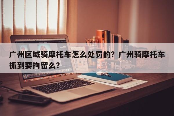 广州区域骑摩托车怎么处罚的？广州骑摩托车抓到要拘留么？-第1张图片-乐享生活