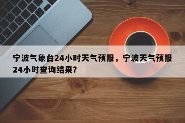 宁波气象台24小时天气预报，宁波天气预报24小时查询结果？-第1张图片-乐享生活