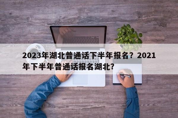 2023年湖北普通话下半年报名？2021年下半年普通话报名湖北？-第1张图片-乐享生活