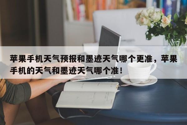 苹果手机天气预报和墨迹天气哪个更准，苹果手机的天气和墨迹天气哪个准！-第1张图片-乐享生活