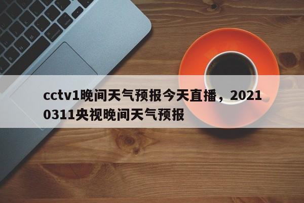 cctv1晚间天气预报今天直播，20210311央视晚间天气预报-第1张图片-乐享生活