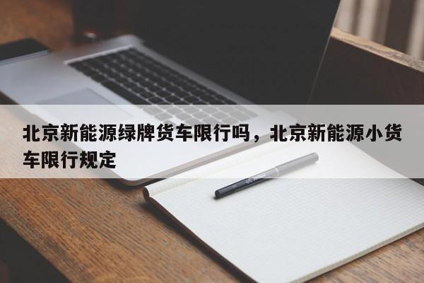 北京新能源绿牌货车限行吗，北京新能源小货车限行规定-第1张图片-乐享生活