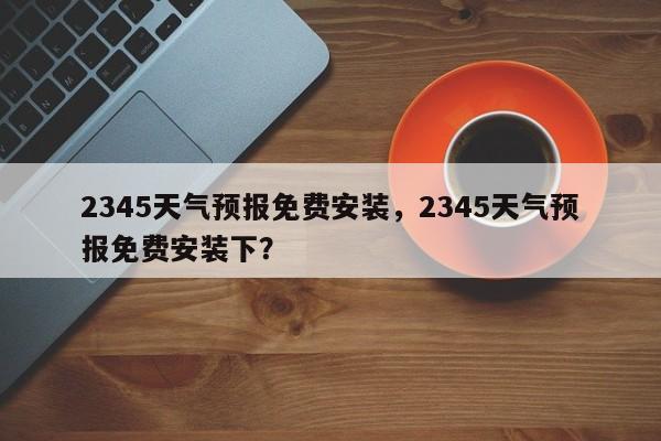 2345天气预报免费安装，2345天气预报免费安装下？-第1张图片-乐享生活