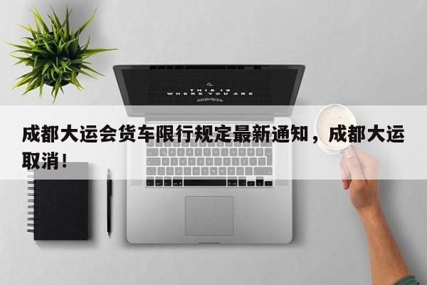 成都大运会货车限行规定最新通知，成都大运取消！-第1张图片-乐享生活