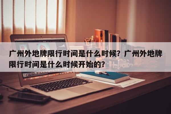 广州外地牌限行时间是什么时候？广州外地牌限行时间是什么时候开始的？-第1张图片-乐享生活